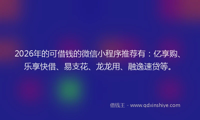2026年的可借钱的微信小程序推荐有：亿享购、乐享快借、易支花、龙龙用、融逸速贷等。