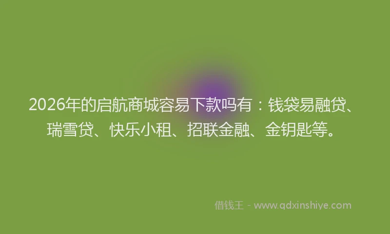 2026年的启航商城容易下款吗有：钱袋易融贷、瑞雪贷、快乐小租、招联金融、金钥匙等。