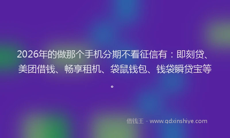 2026年的做那个手机分期不看征信有：即刻贷、美团借钱、畅享租机、袋鼠钱包、钱袋瞬贷宝等。