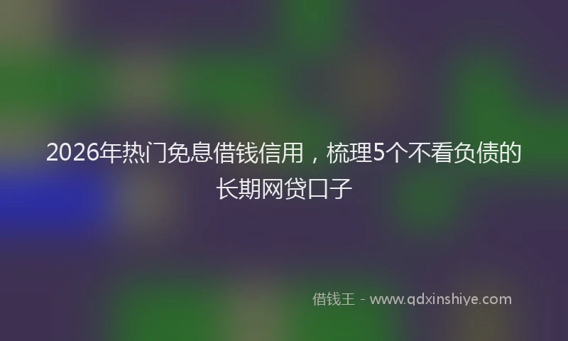 2026年热门免息借钱信用，梳理5个不看负债的长期网贷口子