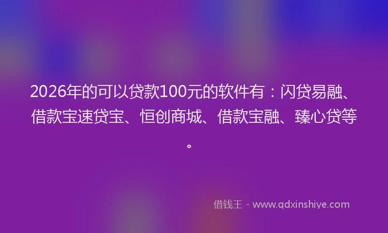 2026年的可以贷款100元的软件有：闪贷易融、借款宝速贷宝、恒创商城、借款宝融、臻心贷等。