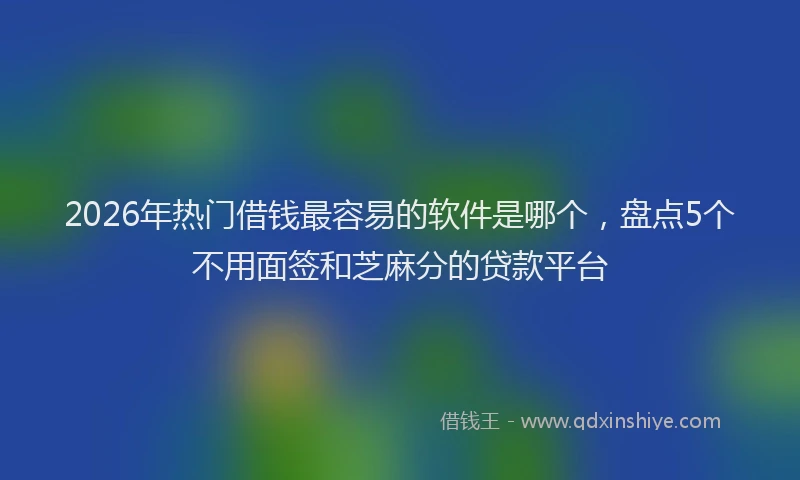 2026年热门借钱最容易的软件是哪个，盘点5个不用面签和芝麻分的贷款平台