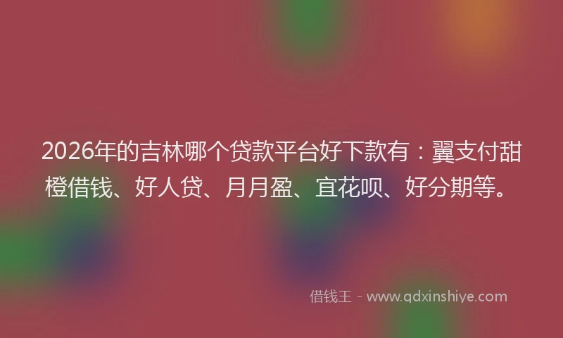2026年的吉林哪个贷款平台好下款有：翼支付甜橙借钱、好人贷、月月盈、宜花呗、好分期等。