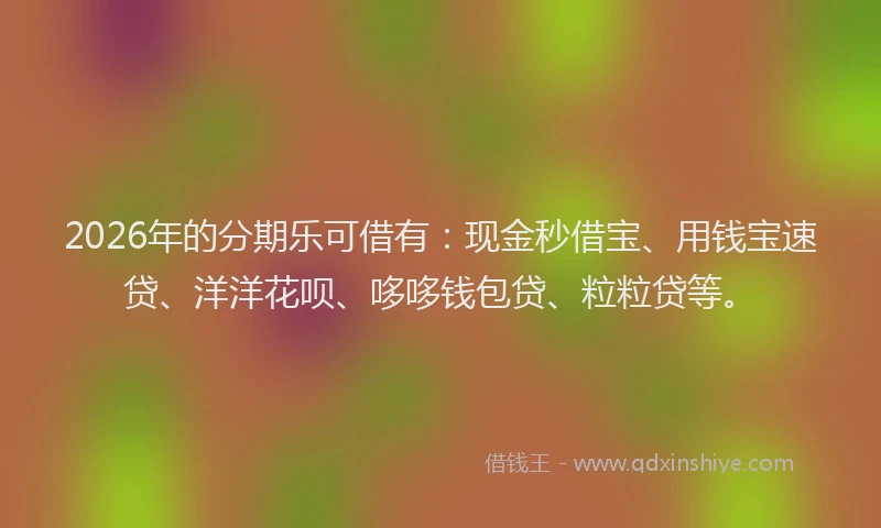 2026年的分期乐可借有：现金秒借宝、用钱宝速贷、洋洋花呗、哆哆钱包贷、粒粒贷等。