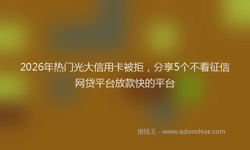 2026年热门光大信用卡被拒，分享5个不看征信网贷平台放款快的平台