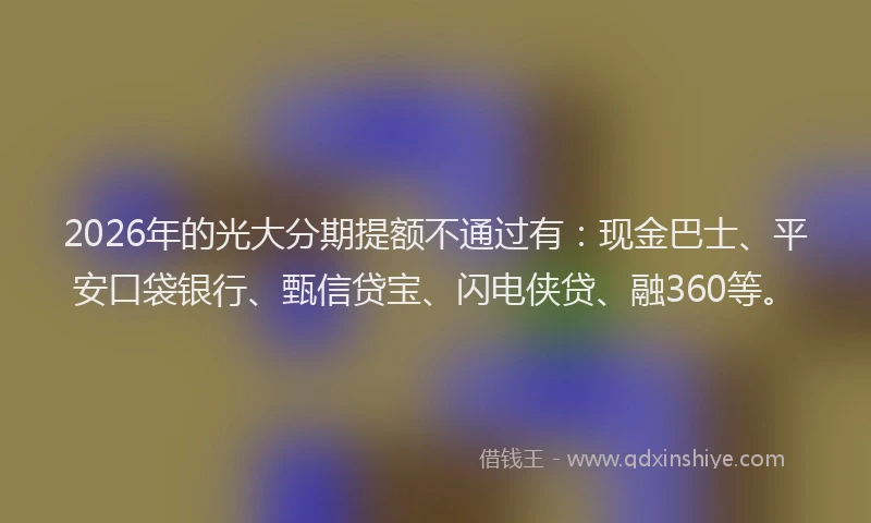 2026年的光大分期提额不通过有：现金巴士、平安口袋银行、甄信贷宝、闪电侠贷、融360等。