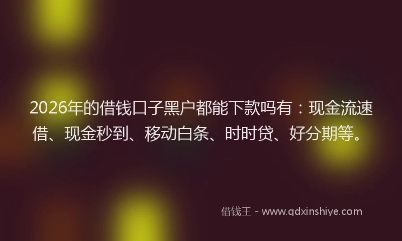 2026年的借钱口子黑户都能下款吗有：现金流速借、现金秒到、移动白条、时时贷、好分期等。