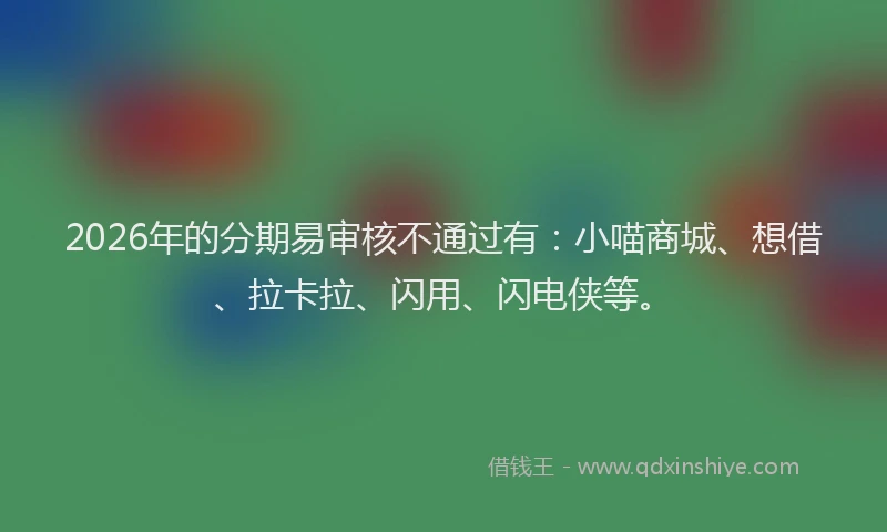 2026年的分期易审核不通过有：小喵商城、想借、拉卡拉、闪用、闪电侠等。