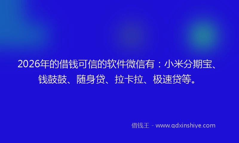 2026年的借钱可信的软件微信有：小米分期宝、钱鼓鼓、随身贷、拉卡拉、极速贷等。