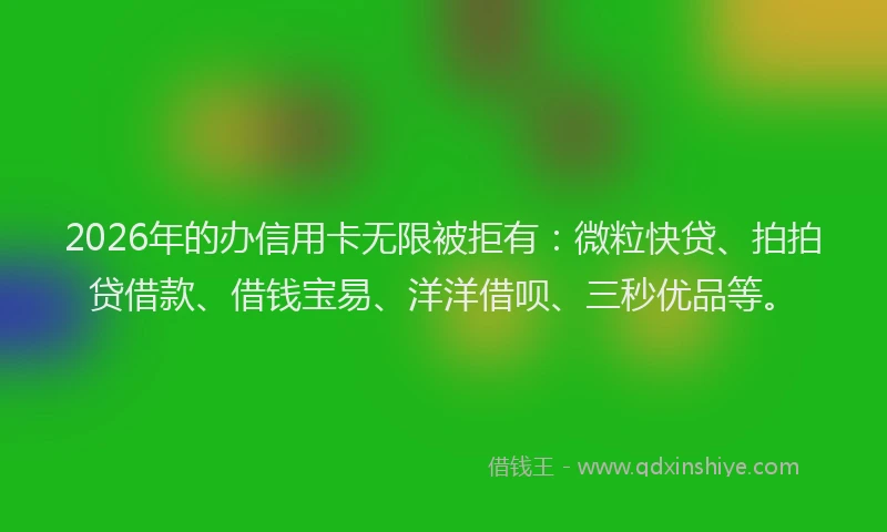 2026年的办信用卡无限被拒有：微粒快贷、拍拍贷借款、借钱宝易、洋洋借呗、三秒优品等。