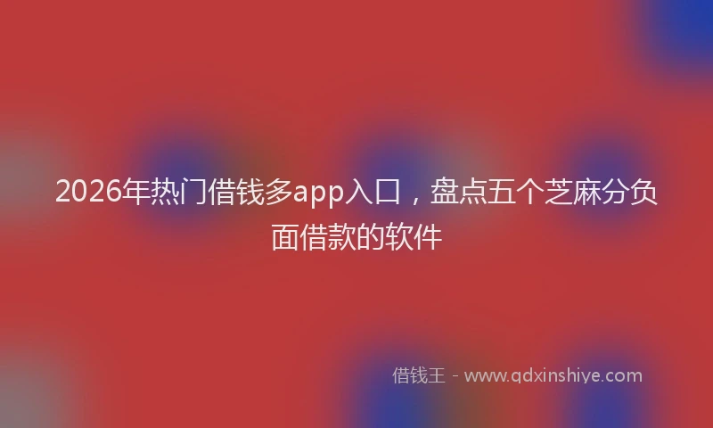 2026年热门借钱多app入口，盘点五个芝麻分负面借款的软件