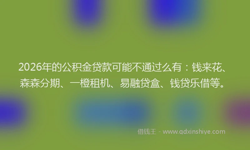 2026年的公积金贷款可能不通过么有：钱来花、森森分期、一橙租机、易融贷盒、钱贷乐借等。
