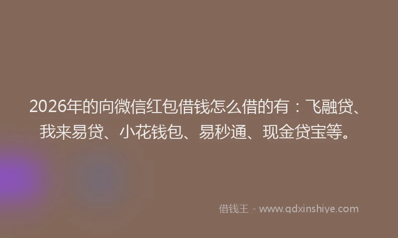 2026年的向微信红包借钱怎么借的有：飞融贷、我来易贷、小花钱包、易秒通、现金贷宝等。