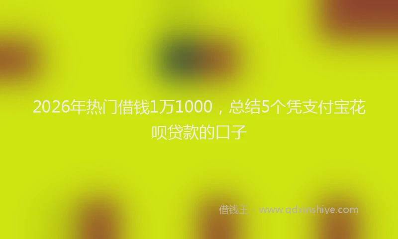 2026年热门借钱1万1000，总结5个凭支付宝花呗贷款的口子