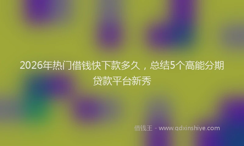 2026年热门借钱快下款多久，总结5个高能分期贷款平台新秀