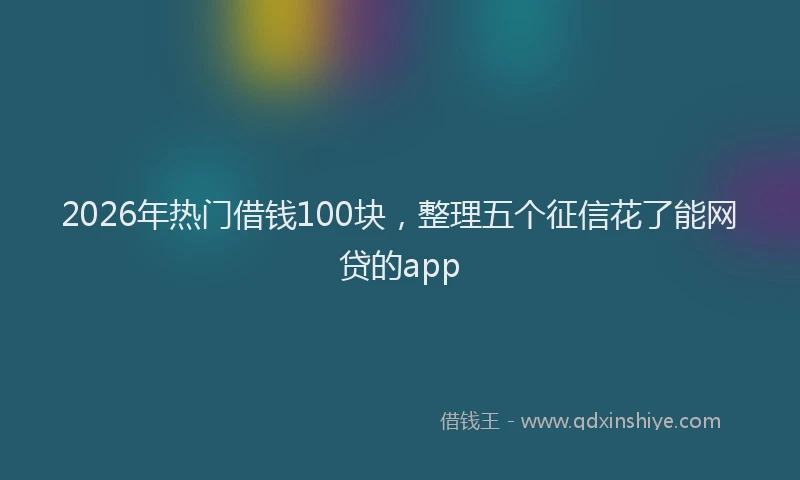 2026年热门借钱100块，整理五个征信花了能网贷的app