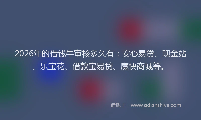 2026年的借钱牛审核多久有：安心易贷、现金站、乐宝花、借款宝易贷、魔快商城等。