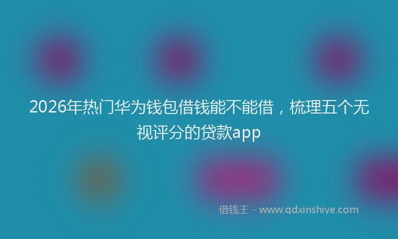 2026年热门华为钱包借钱能不能借，梳理五个无视评分的贷款app