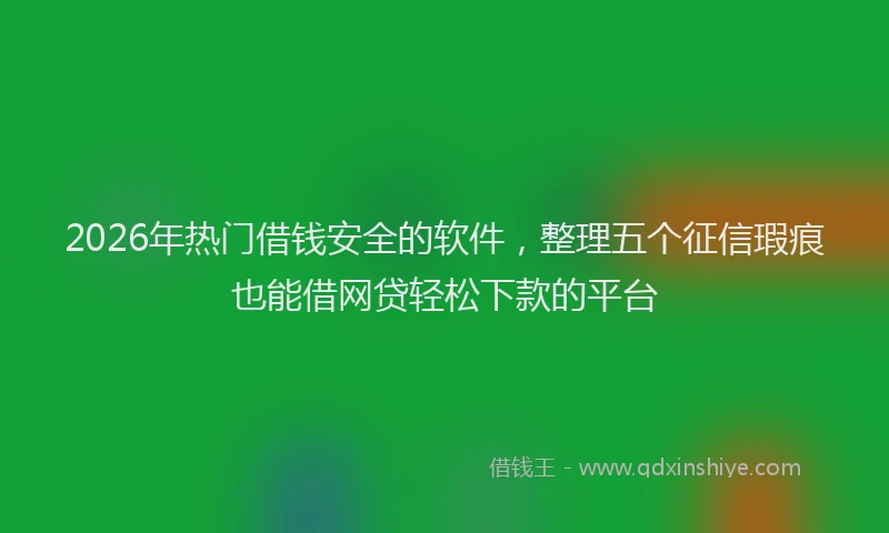 2026年热门借钱安全的软件，整理五个征信瑕疵也能借网贷轻松下款的平台