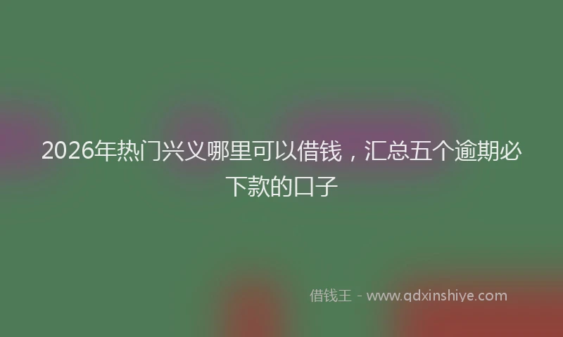 2026年热门兴义哪里可以借钱，汇总五个逾期必下款的口子