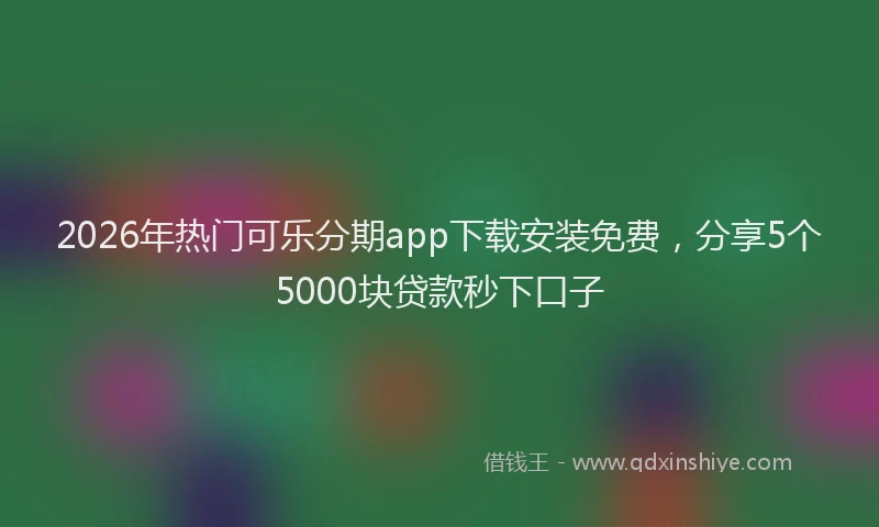 2026年热门可乐分期app下载安装免费，分享5个5000块贷款秒下口子