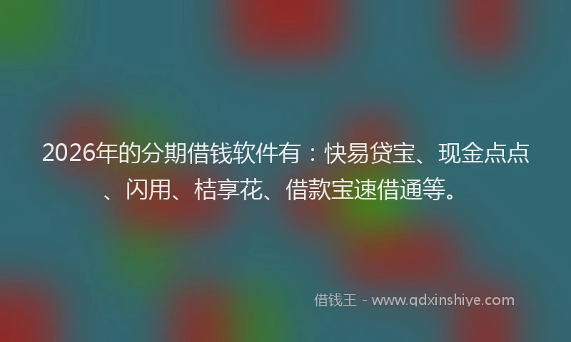 2026年的分期借钱软件有：快易贷宝、现金点点、闪用、桔享花、借款宝速借通等。