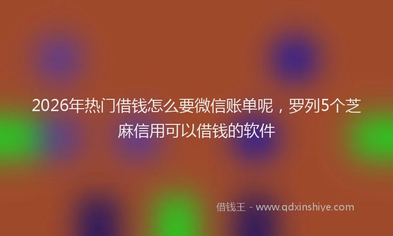 2026年热门借钱怎么要微信账单呢，罗列5个芝麻信用可以借钱的软件