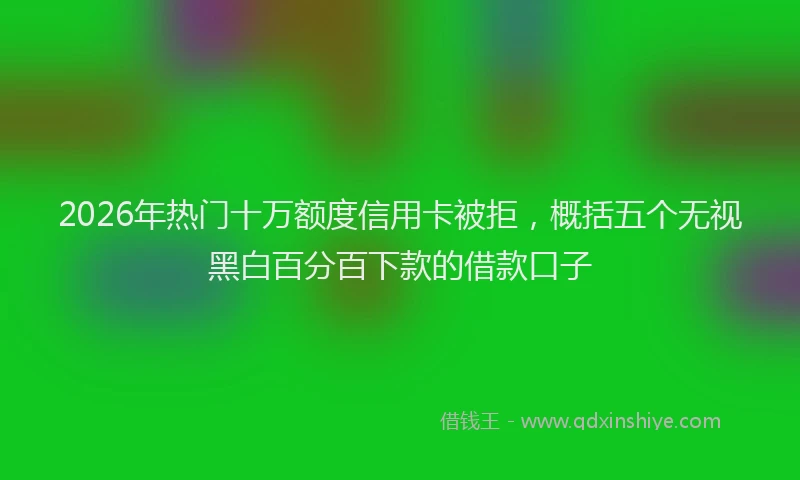 2026年热门十万额度信用卡被拒，概括五个无视黑白百分百下款的借款口子
