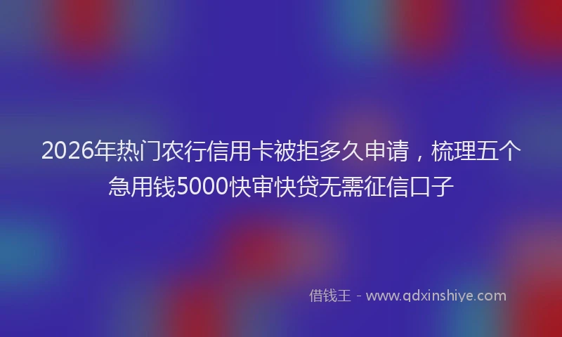 2026年热门农行信用卡被拒多久申请，梳理五个急用钱5000快审快贷无需征信口子