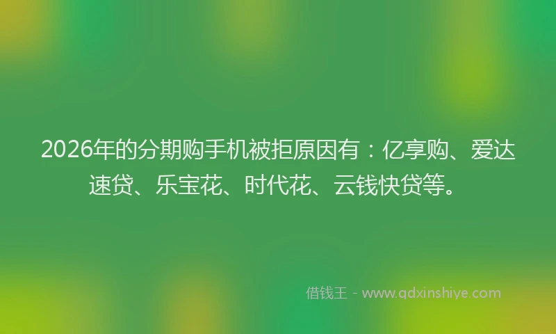 2026年的分期购手机被拒原因有：亿享购、爱达速贷、乐宝花、时代花、云钱快贷等。