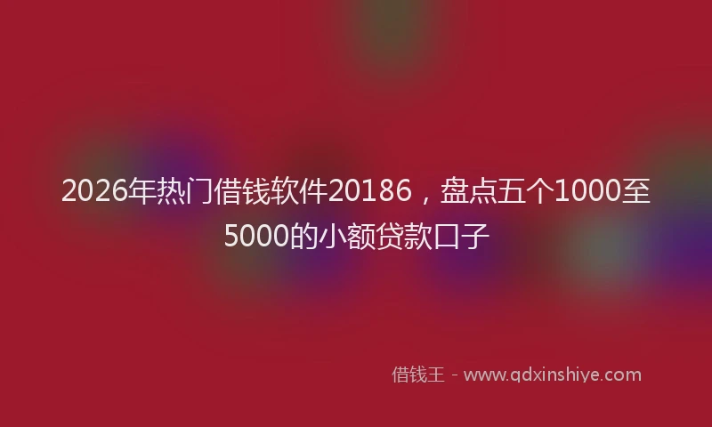 2026年热门借钱软件20186，盘点五个1000至5000的小额贷款口子