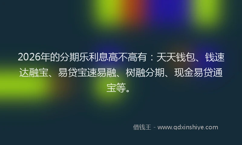 2026年的分期乐利息高不高有：天天钱包、钱速达融宝、易贷宝速易融、树融分期、现金易贷通宝等。