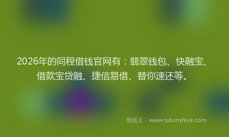 2026年的同程借钱官网有：翡翠钱包、快融宝、借款宝贷融、捷信易借、替你速还等。