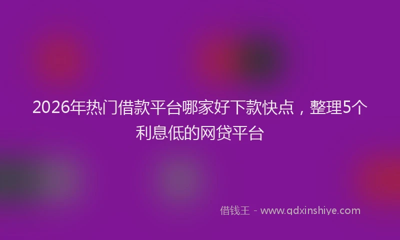 2026年热门借款平台哪家好下款快点，整理5个利息低的网贷平台