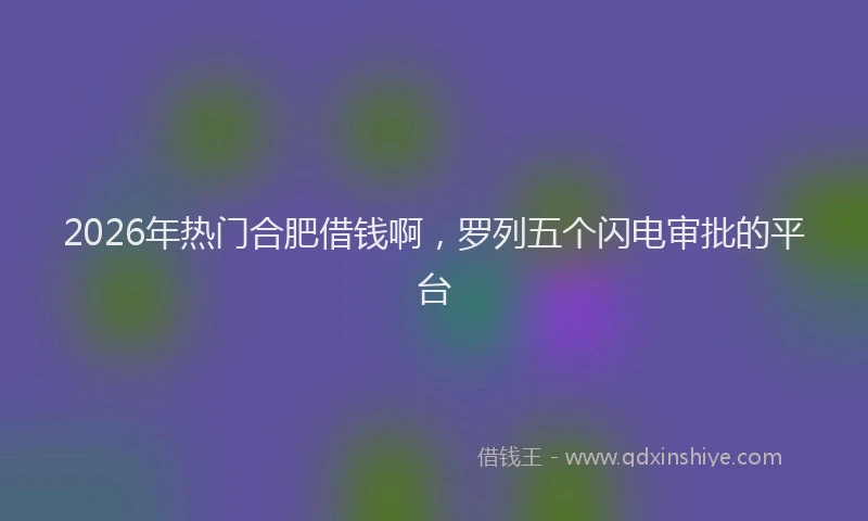 2026年热门合肥借钱啊，罗列五个闪电审批的平台