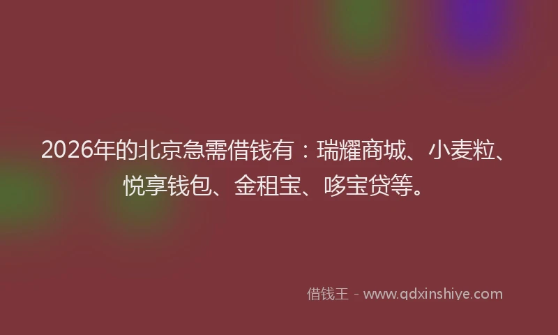 2026年的北京急需借钱有：瑞耀商城、小麦粒、悦享钱包、金租宝、哆宝贷等。