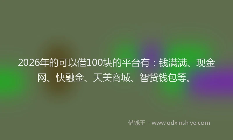2026年的可以借100块的平台有：钱满满、现金网、快融金、天美商城、智贷钱包等。