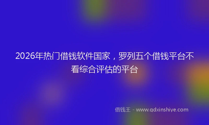 2026年热门借钱软件国家，罗列五个借钱平台不看综合评估的平台