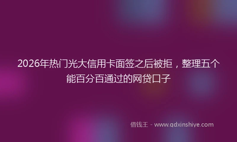 2026年热门光大信用卡面签之后被拒，整理五个能百分百通过的网贷口子