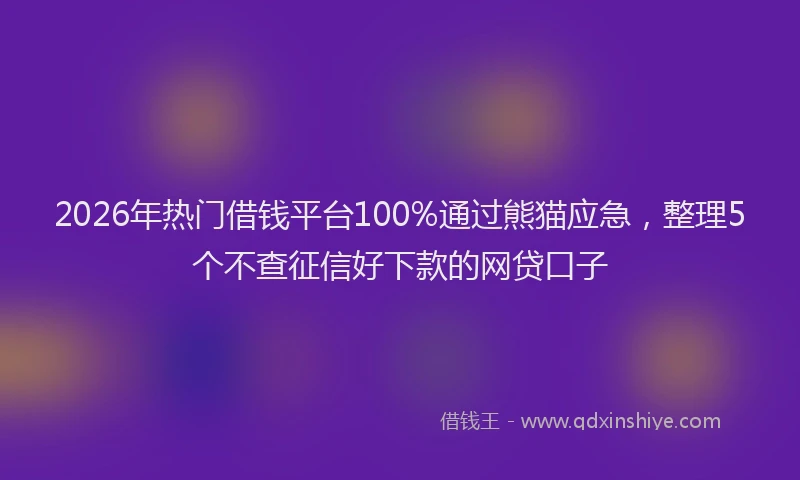 2026年热门借钱平台100%通过熊猫应急，整理5个不查征信好下款的网贷口子