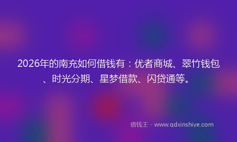 2026年的南充如何借钱有：优者商城、翠竹钱包、时光分期、星梦借款、闪贷通等。