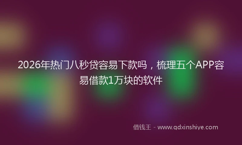 2026年热门八秒贷容易下款吗，梳理五个APP容易借款1万块的软件