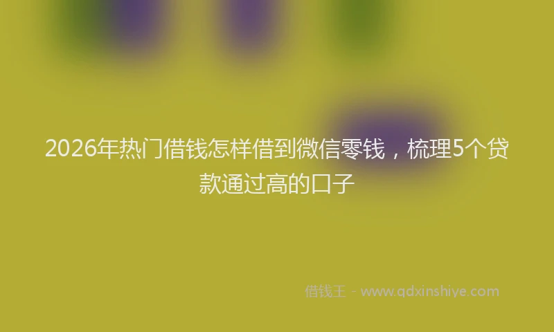 2026年热门借钱怎样借到微信零钱，梳理5个贷款通过高的口子