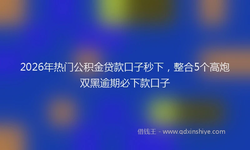 2026年热门公积金贷款口子秒下，整合5个高炮双黑逾期必下款口子