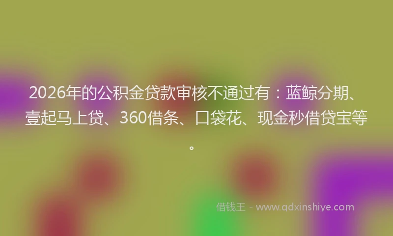 2026年的公积金贷款审核不通过有：蓝鲸分期、壹起马上贷、360借条、口袋花、现金秒借贷宝等。