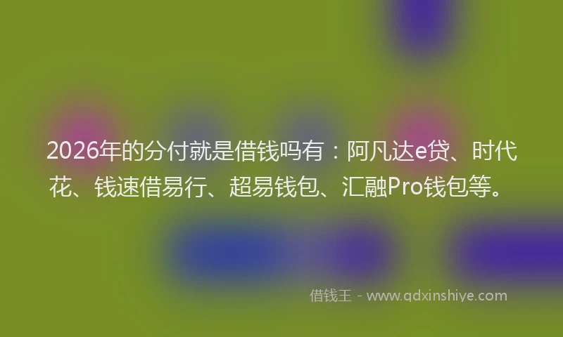 2026年的分付就是借钱吗有：阿凡达e贷、时代花、钱速借易行、超易钱包、汇融Pro钱包等。