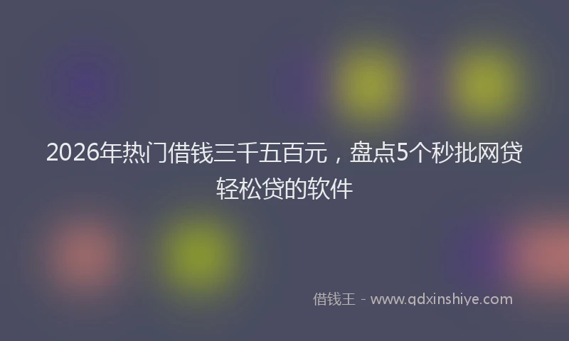 2026年热门借钱三千五百元，盘点5个秒批网贷轻松贷的软件