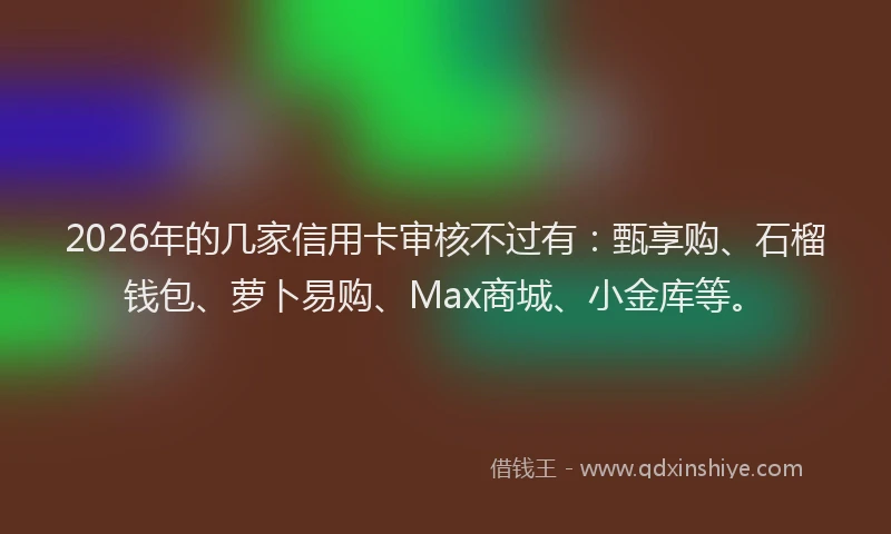 2026年的几家信用卡审核不过有：甄享购、石榴钱包、萝卜易购、Max商城、小金库等。