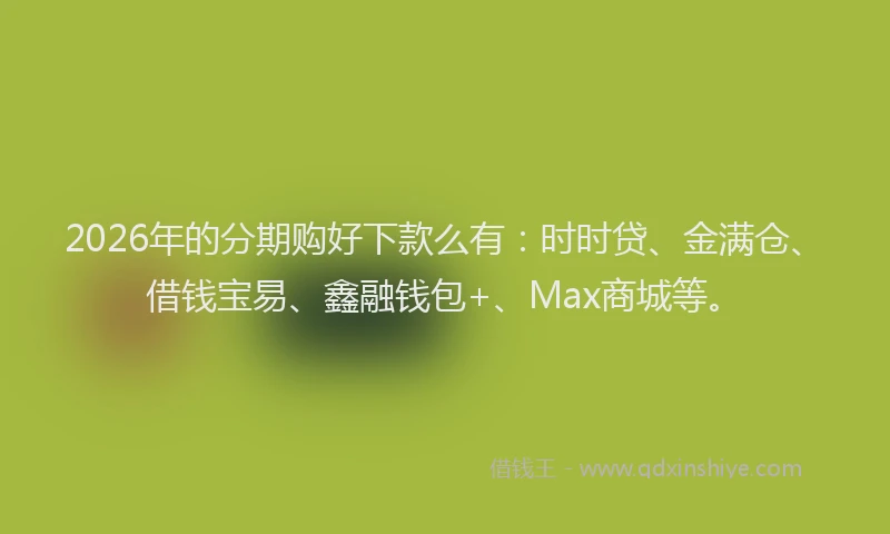 2026年的分期购好下款么有：时时贷、金满仓、借钱宝易、鑫融钱包+、Max商城等。