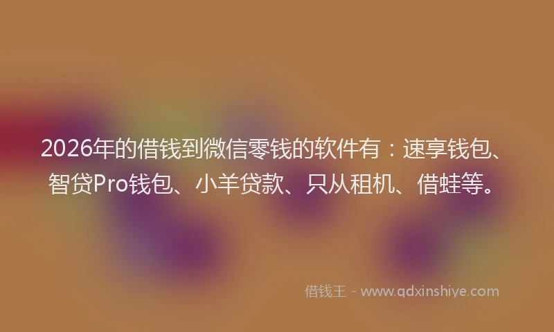 2026年的借钱到微信零钱的软件有：速享钱包、智贷Pro钱包、小羊贷款、只从租机、借蛙等。